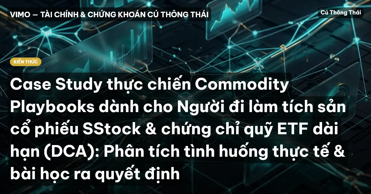 Case Study thực chiến Commodity Playbooks dành cho Người đi làm tích sản cổ phiếu SStock & chứng chỉ quỹ ETF dài hạn (DCA): Phân tích tình huống thực tế & bài học ra quyết định