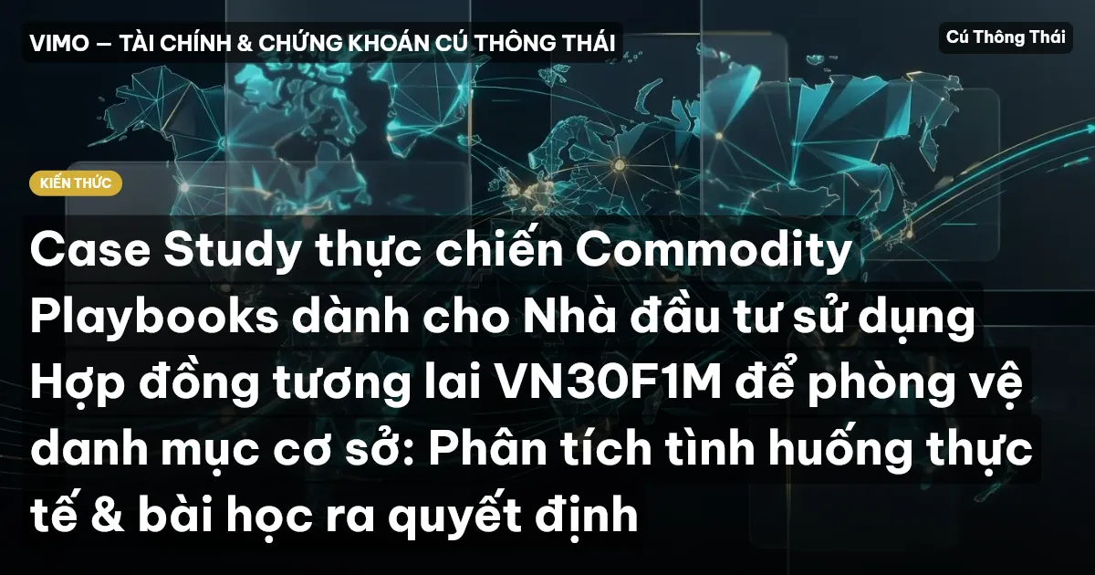 Case Study thực chiến Commodity Playbooks dành cho Nhà đầu tư sử dụng Hợp đồng tương lai VN30F1M để phòng vệ danh mục cơ sở: Phân tích tình huống thực tế & bài học ra quyết định