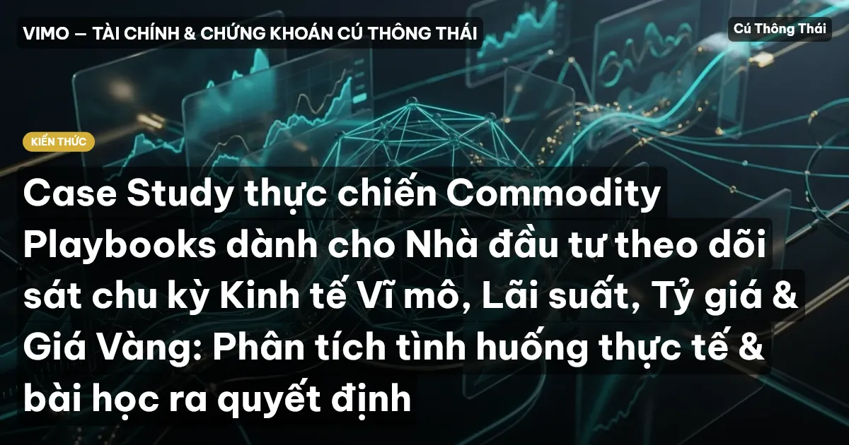 Case Study thực chiến Commodity Playbooks dành cho Nhà đầu tư theo dõi sát chu kỳ Kinh tế Vĩ mô, Lãi suất, Tỷ giá & Giá Vàng: Phân tích tình huống thực tế & bài học ra quyết định