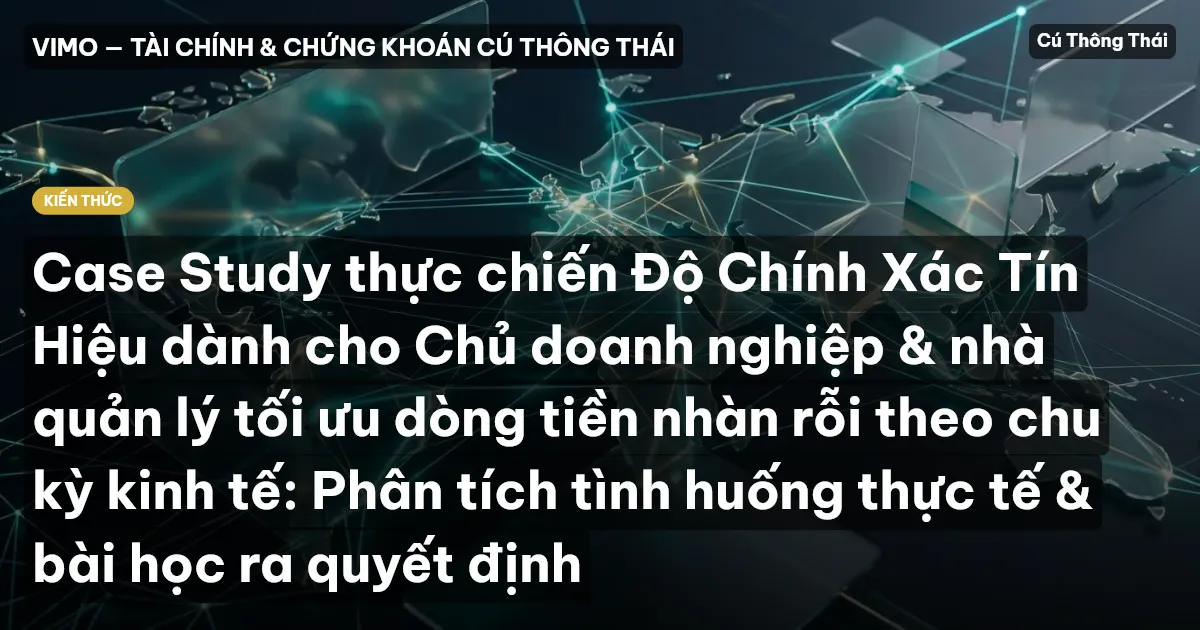 Case Study thực chiến Độ Chính Xác Tín Hiệu dành cho Chủ doanh nghiệp & nhà quản lý tối ưu dòng tiền nhàn rỗi theo chu kỳ kinh tế: Phân tích tình huống thực tế & bài học ra quyết định