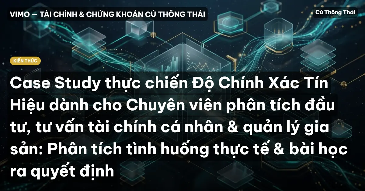 Case Study thực chiến Độ Chính Xác Tín Hiệu dành cho Chuyên viên phân tích đầu tư, tư vấn tài chính cá nhân & quản lý gia sản: Phân tích tình huống thực tế & bài học ra quyết định