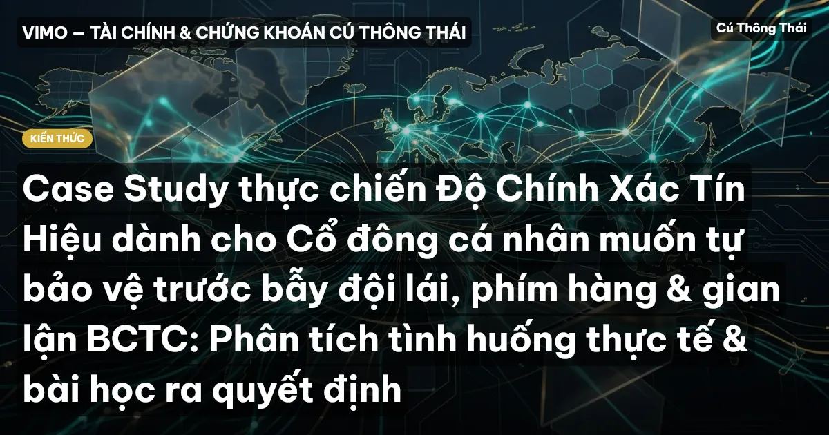 Case Study thực chiến Độ Chính Xác Tín Hiệu dành cho Cổ đông cá nhân muốn tự bảo vệ trước bẫy đội lái, phím hàng & gian lận BCTC: Phân tích tình huống thực tế & bài học ra quyết định