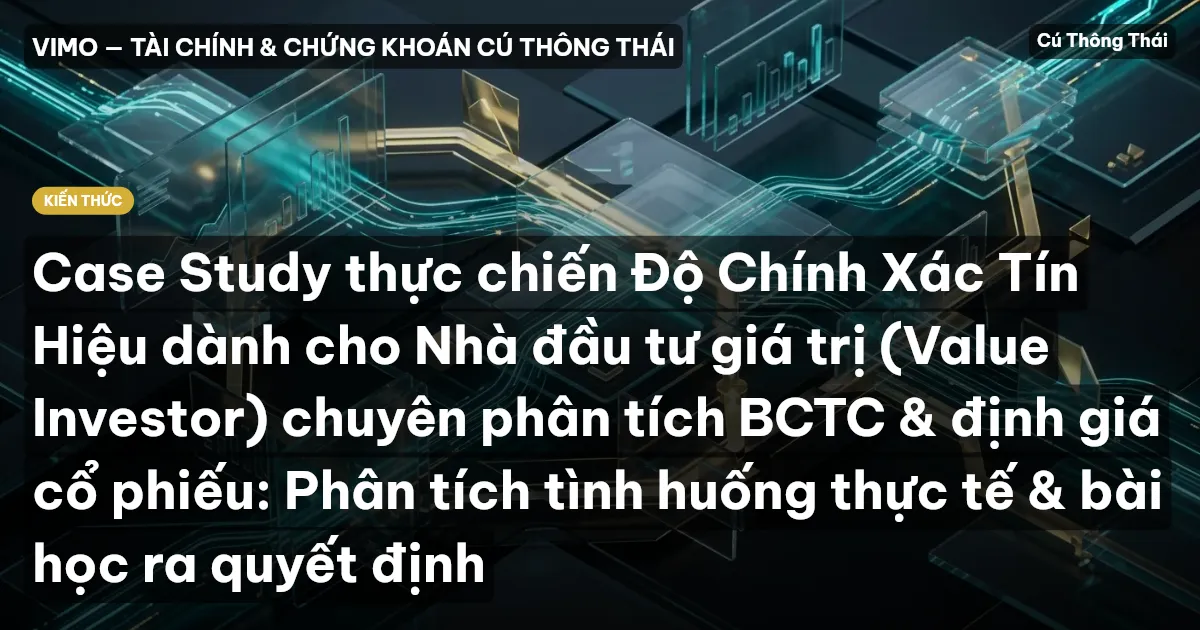 Case Study thực chiến Độ Chính Xác Tín Hiệu dành cho Nhà đầu tư giá trị (Value Investor) chuyên phân tích BCTC & định giá cổ phiếu: Phân tích tình huống thực tế & bài học ra quyết định