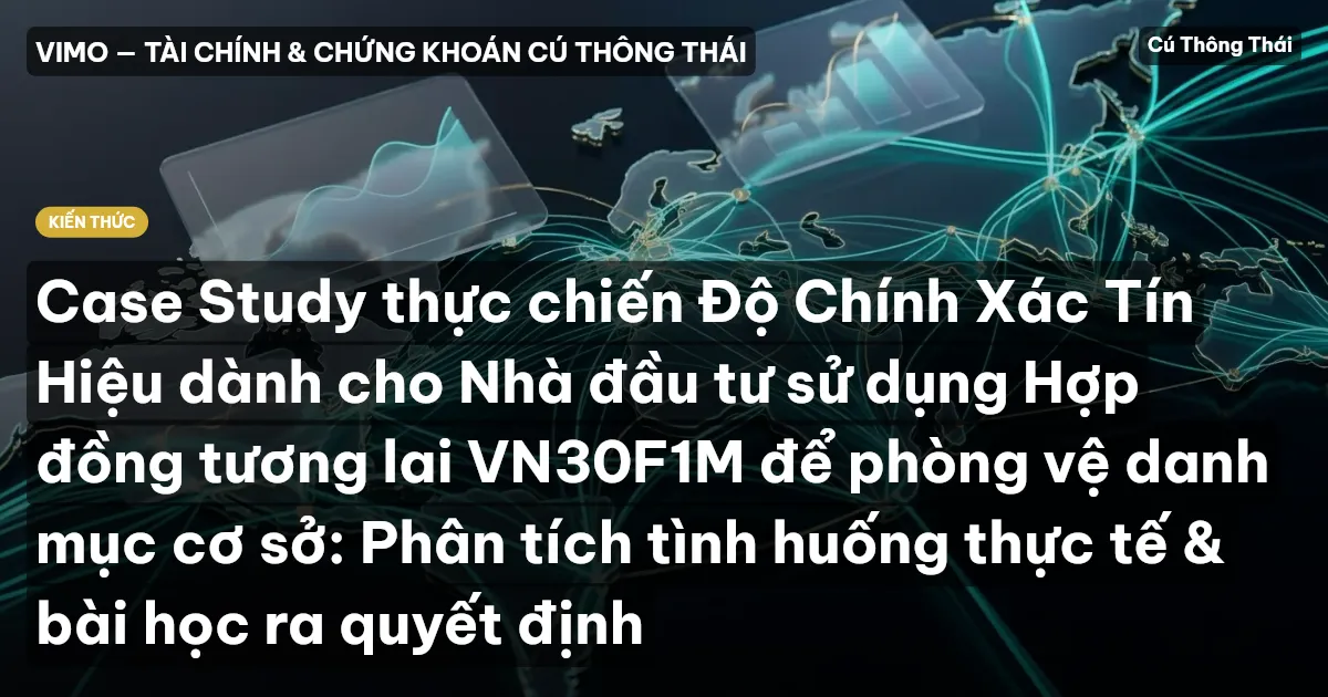 Case Study thực chiến Độ Chính Xác Tín Hiệu dành cho Nhà đầu tư sử dụng Hợp đồng tương lai VN30F1M để phòng vệ danh mục cơ sở: Phân tích tình huống thực tế & bài học ra quyết định