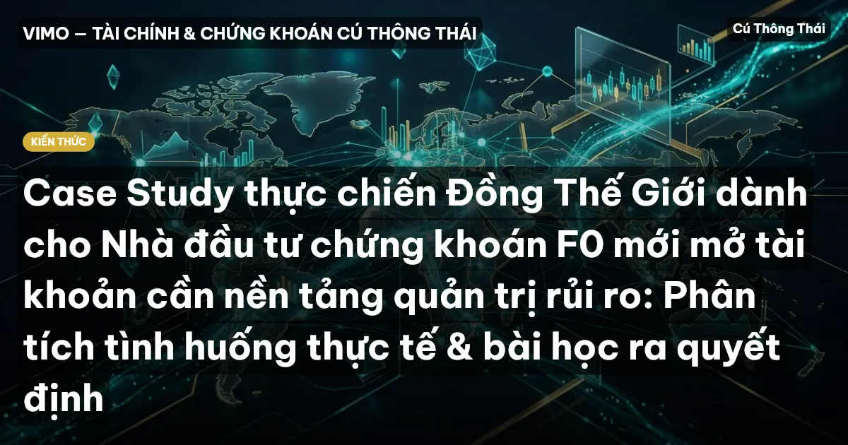 Case Study thực chiến Đồng Thế Giới dành cho Nhà đầu tư chứng khoán F0 mới mở tài khoản cần nền tảng quản trị rủi ro: Phân tích tình huống thực tế & bài học ra quyết định