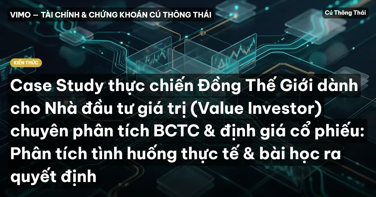 Case Study thực chiến Đồng Thế Giới dành cho Nhà đầu tư giá trị (Value Investor) chuyên phân tích BCTC & định giá cổ phiếu: Phân tích tình huống thực tế & bài học ra quyết định