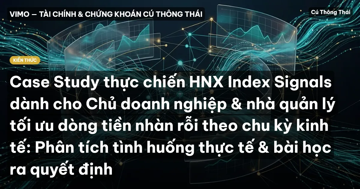Case Study thực chiến HNX Index Signals dành cho Chủ doanh nghiệp & nhà quản lý tối ưu dòng tiền nhàn rỗi theo chu kỳ kinh tế: Phân tích tình huống thực tế & bài học ra quyết định