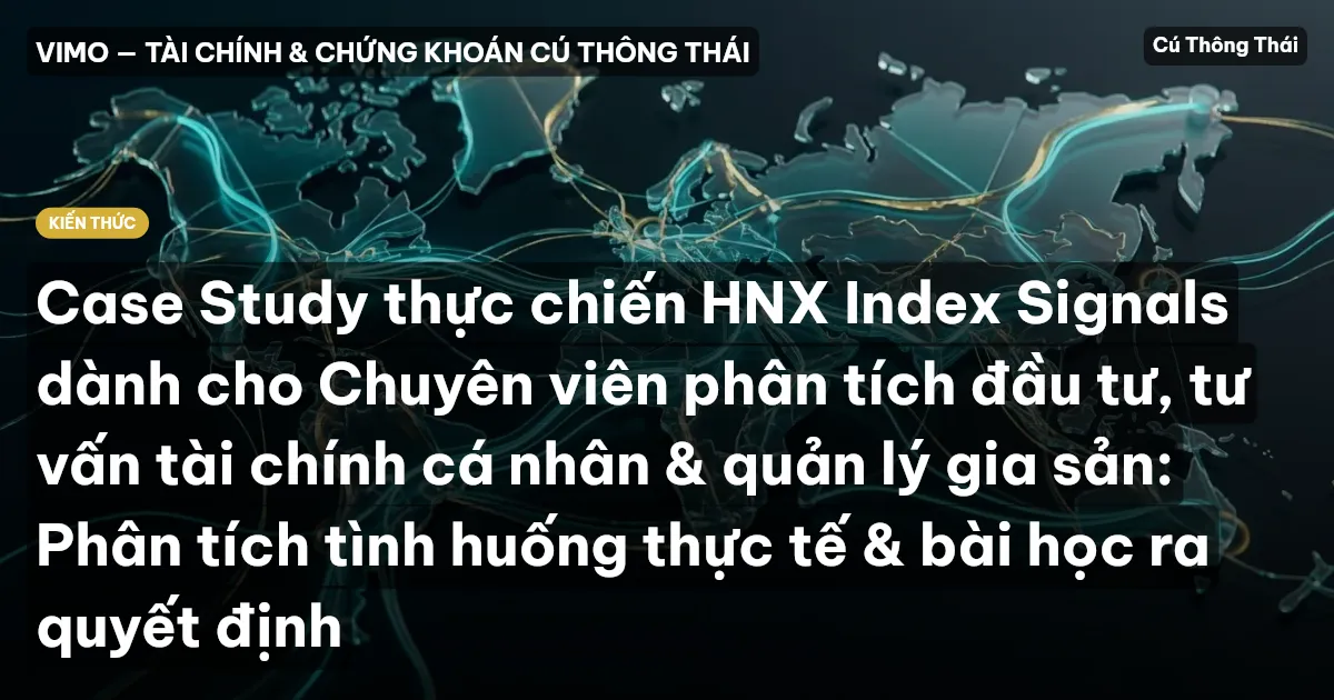 Case Study thực chiến HNX Index Signals dành cho Chuyên viên phân tích đầu tư, tư vấn tài chính cá nhân & quản lý gia sản: Phân tích tình huống thực tế & bài học ra quyết định