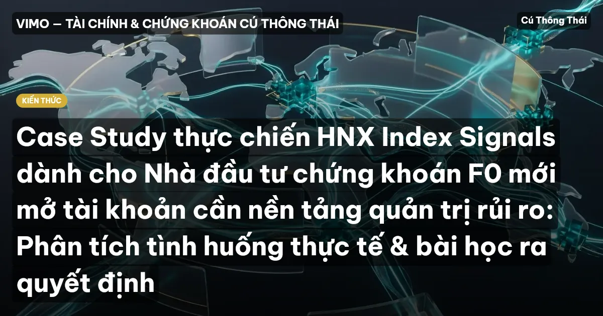 Case Study thực chiến HNX Index Signals dành cho Nhà đầu tư chứng khoán F0 mới mở tài khoản cần nền tảng quản trị rủi ro: Phân tích tình huống thực tế & bài học ra quyết định