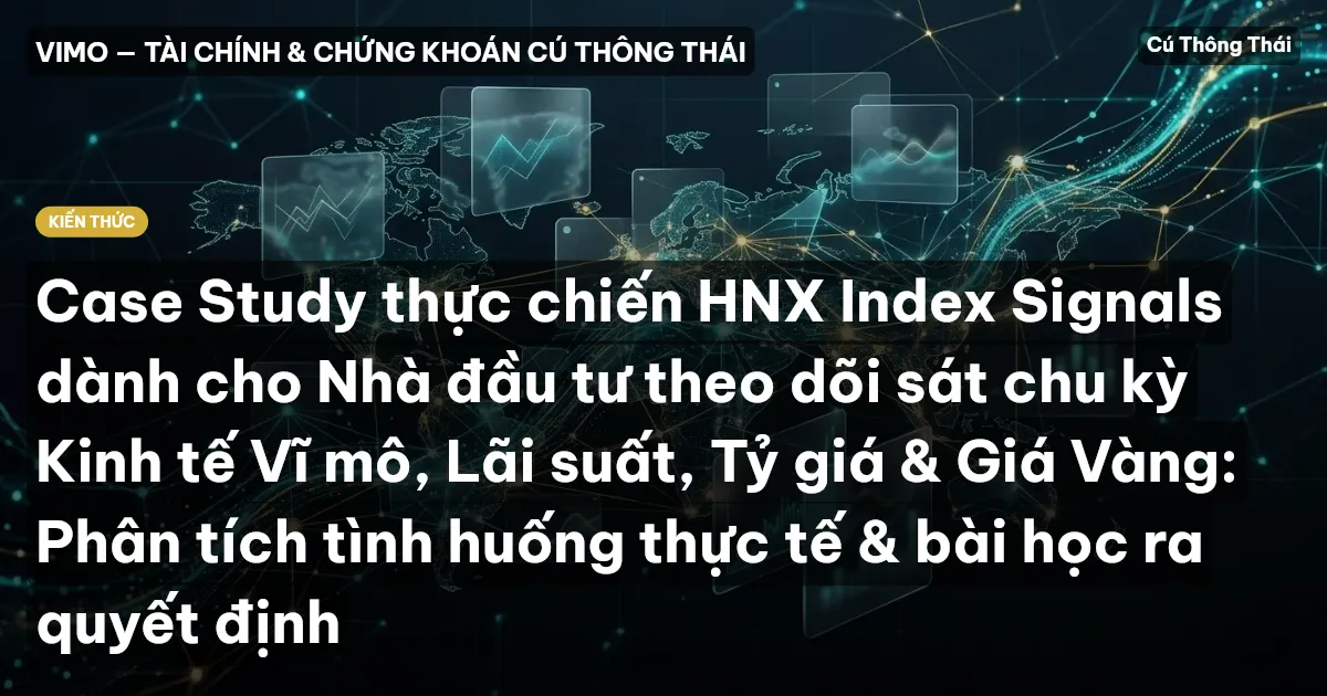 Case Study thực chiến HNX Index Signals dành cho Nhà đầu tư theo dõi sát chu kỳ Kinh tế Vĩ mô, Lãi suất, Tỷ giá & Giá Vàng: Phân tích tình huống thực tế & bài học ra quyết định