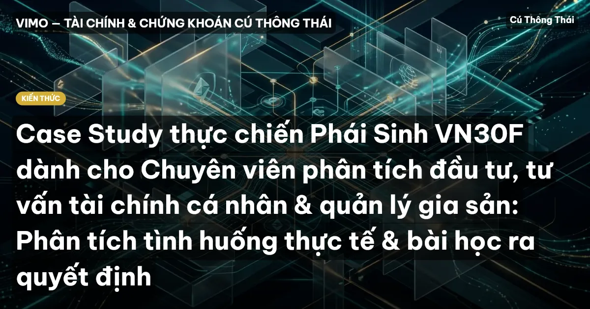 Case Study thực chiến Phái Sinh VN30F dành cho Chuyên viên phân tích đầu tư, tư vấn tài chính cá nhân & quản lý gia sản: Phân tích tình huống thực tế & bài học ra quyết định
