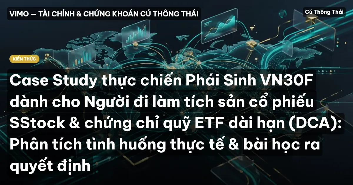 Case Study thực chiến Phái Sinh VN30F dành cho Người đi làm tích sản cổ phiếu SStock & chứng chỉ quỹ ETF dài hạn (DCA): Phân tích tình huống thực tế & bài học ra quyết định