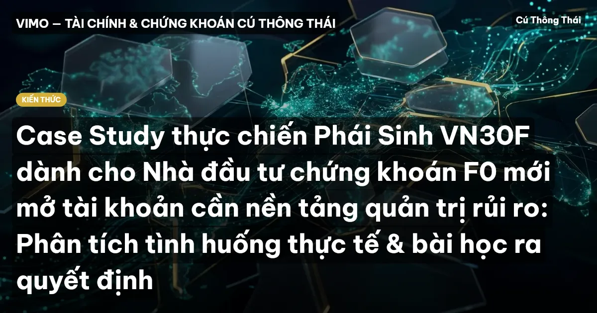 Case Study thực chiến Phái Sinh VN30F dành cho Nhà đầu tư chứng khoán F0 mới mở tài khoản cần nền tảng quản trị rủi ro: Phân tích tình huống thực tế & bài học ra quyết định