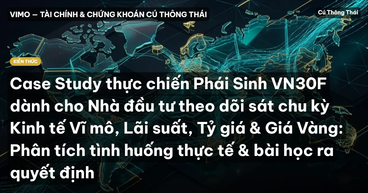 Case Study thực chiến Phái Sinh VN30F dành cho Nhà đầu tư theo dõi sát chu kỳ Kinh tế Vĩ mô, Lãi suất, Tỷ giá & Giá Vàng: Phân tích tình huống thực tế & bài học ra quyết định