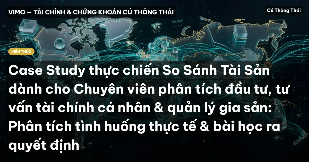 Case Study thực chiến So Sánh Tài Sản dành cho Chuyên viên phân tích đầu tư, tư vấn tài chính cá nhân & quản lý gia sản: Phân tích tình huống thực tế & bài học ra quyết định