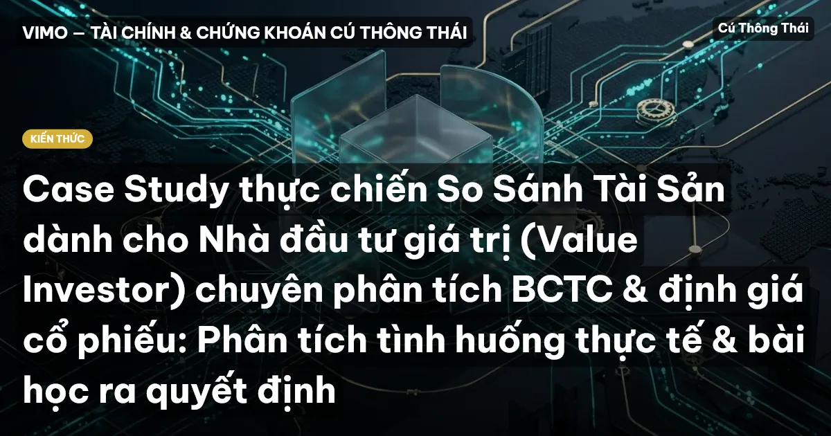 Case Study thực chiến So Sánh Tài Sản dành cho Nhà đầu tư giá trị (Value Investor) chuyên phân tích BCTC & định giá cổ phiếu: Phân tích tình huống thực tế & bài học ra quyết định