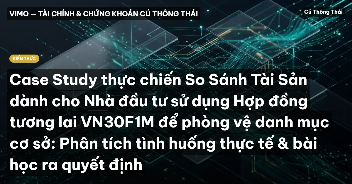 Case Study thực chiến So Sánh Tài Sản dành cho Nhà đầu tư sử dụng Hợp đồng tương lai VN30F1M để phòng vệ danh mục cơ sở: Phân tích tình huống thực tế & bài học ra quyết định