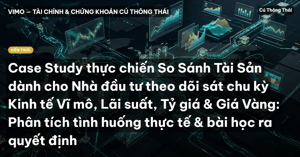 Case Study thực chiến So Sánh Tài Sản dành cho Nhà đầu tư theo dõi sát chu kỳ Kinh tế Vĩ mô, Lãi suất, Tỷ giá & Giá Vàng: Phân tích tình huống thực tế & bài học ra quyết định