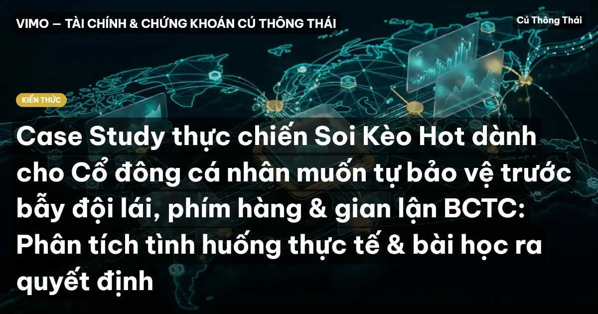 Case Study thực chiến Soi Kèo Hot dành cho Cổ đông cá nhân muốn tự bảo vệ trước bẫy đội lái, phím hàng & gian lận BCTC: Phân tích tình huống thực tế & bài học ra quyết định