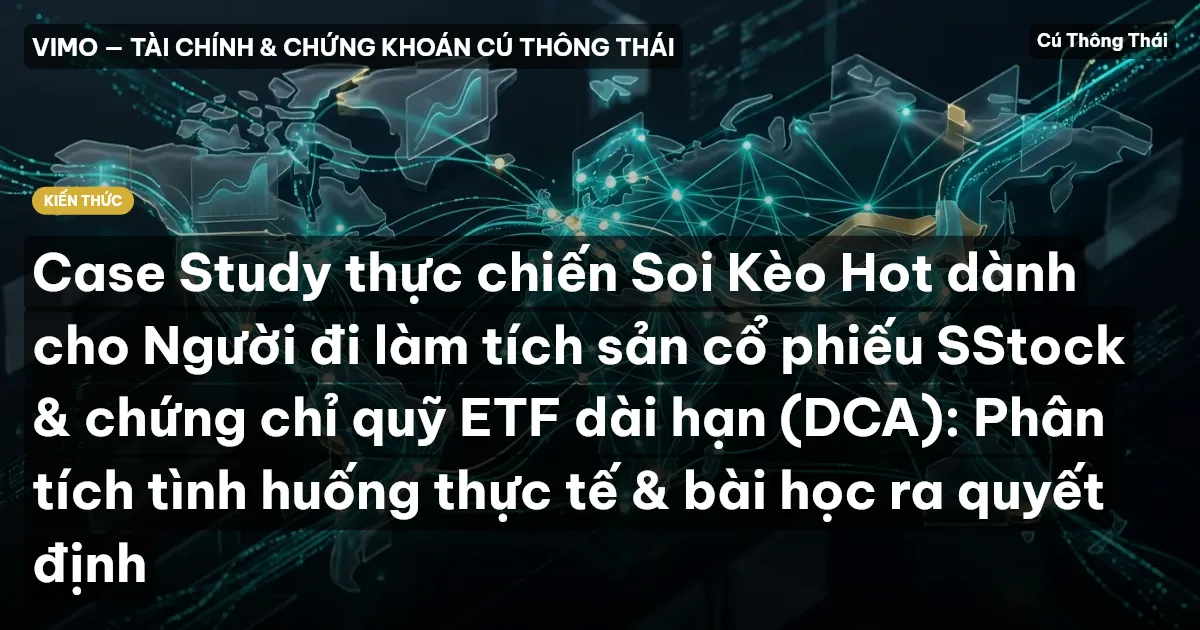Case Study thực chiến Soi Kèo Hot dành cho Người đi làm tích sản cổ phiếu SStock & chứng chỉ quỹ ETF dài hạn (DCA): Phân tích tình huống thực tế & bài học ra quyết định