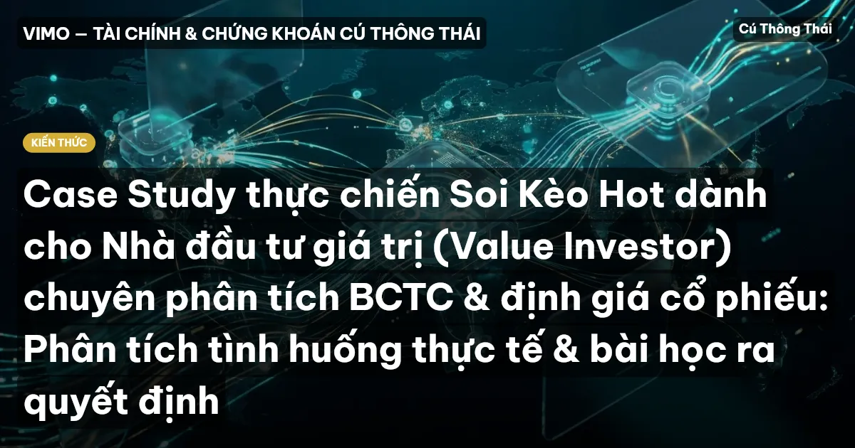 Case Study thực chiến Soi Kèo Hot dành cho Nhà đầu tư giá trị (Value Investor) chuyên phân tích BCTC & định giá cổ phiếu: Phân tích tình huống thực tế & bài học ra quyết định
