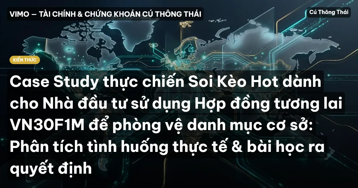 Case Study thực chiến Soi Kèo Hot dành cho Nhà đầu tư sử dụng Hợp đồng tương lai VN30F1M để phòng vệ danh mục cơ sở: Phân tích tình huống thực tế & bài học ra quyết định