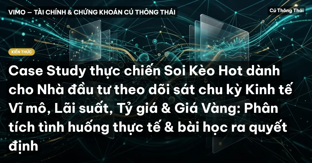 Case Study thực chiến Soi Kèo Hot dành cho Nhà đầu tư theo dõi sát chu kỳ Kinh tế Vĩ mô, Lãi suất, Tỷ giá & Giá Vàng: Phân tích tình huống thực tế & bài học ra quyết định