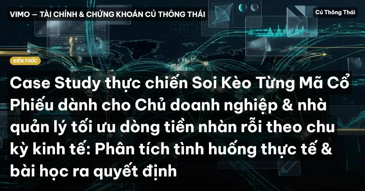 Case Study thực chiến Soi Kèo Từng Mã Cổ Phiếu dành cho Chủ doanh nghiệp & nhà quản lý tối ưu dòng tiền nhàn rỗi theo chu kỳ kinh tế: Phân tích tình huống thực tế & bài học ra quyết định