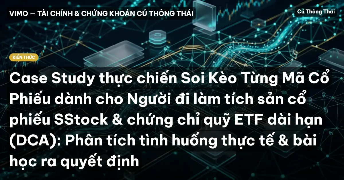 Case Study thực chiến Soi Kèo Từng Mã Cổ Phiếu dành cho Người đi làm tích sản cổ phiếu SStock & chứng chỉ quỹ ETF dài hạn (DCA): Phân tích tình huống thực tế & bài học ra quyết định