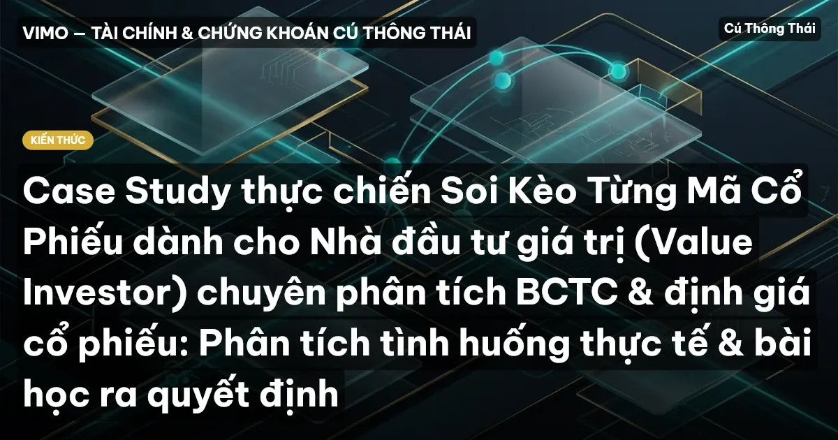 Case Study thực chiến Soi Kèo Từng Mã Cổ Phiếu dành cho Nhà đầu tư giá trị (Value Investor) chuyên phân tích BCTC & định giá cổ phiếu: Phân tích tình huống thực tế & bài học ra quyết định