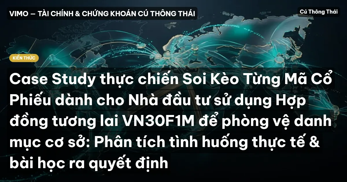 Case Study thực chiến Soi Kèo Từng Mã Cổ Phiếu dành cho Nhà đầu tư sử dụng Hợp đồng tương lai VN30F1M để phòng vệ danh mục cơ sở: Phân tích tình huống thực tế & bài học ra quyết định