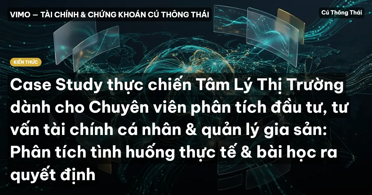 Case Study thực chiến Tâm Lý Thị Trường dành cho Chuyên viên phân tích đầu tư, tư vấn tài chính cá nhân & quản lý gia sản: Phân tích tình huống thực tế & bài học ra quyết định