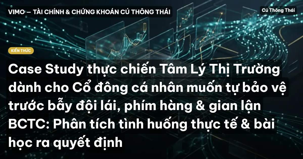 Case Study thực chiến Tâm Lý Thị Trường dành cho Cổ đông cá nhân muốn tự bảo vệ trước bẫy đội lái, phím hàng & gian lận BCTC: Phân tích tình huống thực tế & bài học ra quyết định