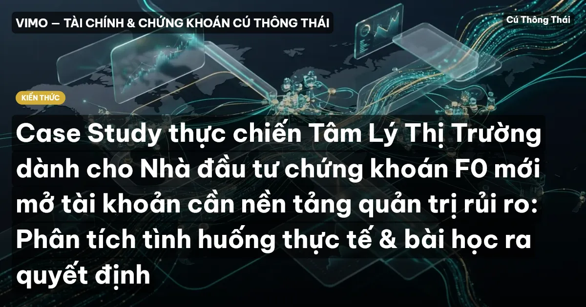Case Study thực chiến Tâm Lý Thị Trường dành cho Nhà đầu tư chứng khoán F0 mới mở tài khoản cần nền tảng quản trị rủi ro: Phân tích tình huống thực tế & bài học ra quyết định
