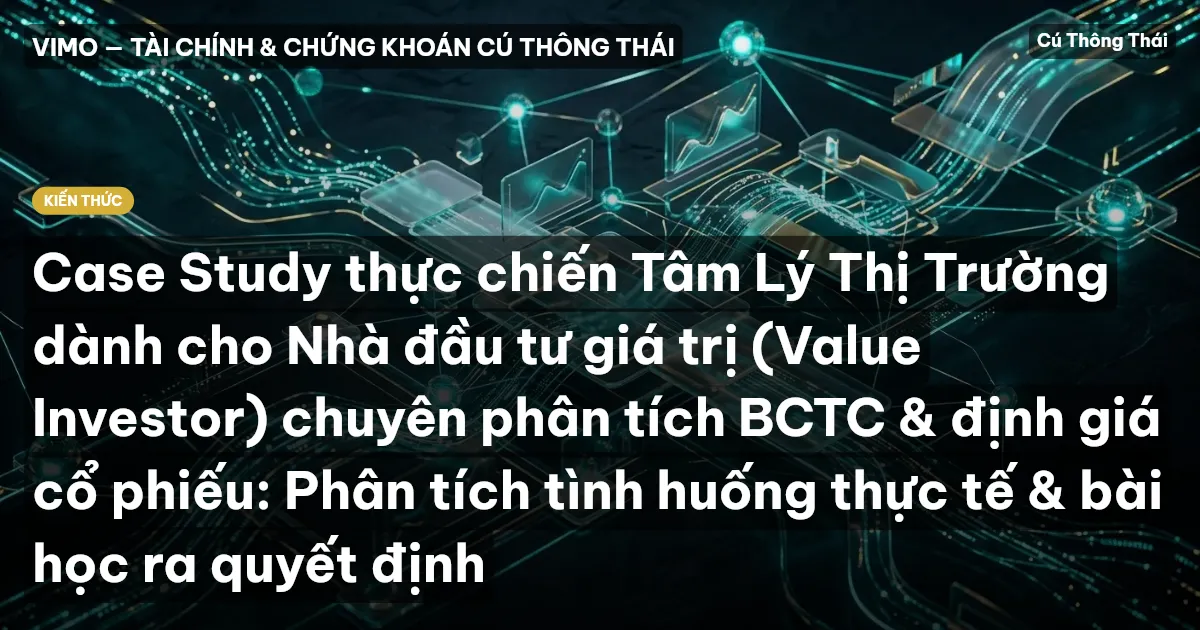 Case Study thực chiến Tâm Lý Thị Trường dành cho Nhà đầu tư giá trị (Value Investor) chuyên phân tích BCTC & định giá cổ phiếu: Phân tích tình huống thực tế & bài học ra quyết định