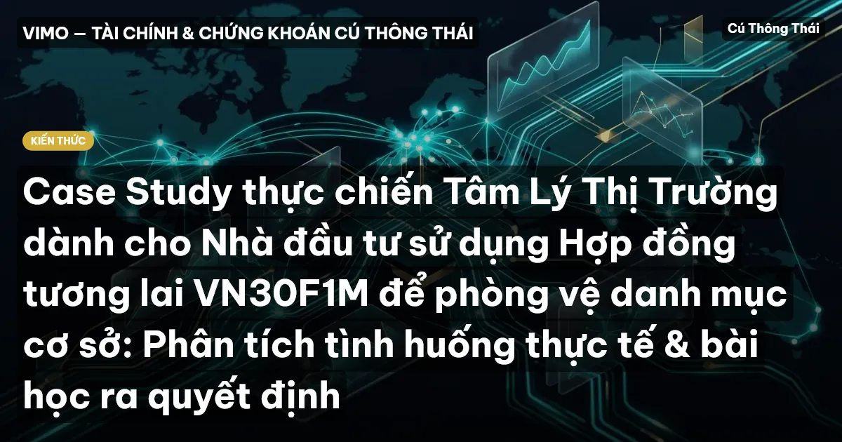 Case Study thực chiến Tâm Lý Thị Trường dành cho Nhà đầu tư sử dụng Hợp đồng tương lai VN30F1M để phòng vệ danh mục cơ sở: Phân tích tình huống thực tế & bài học ra quyết định