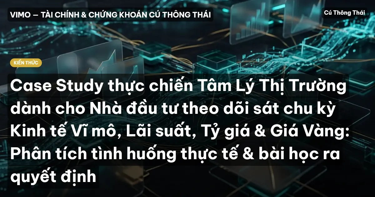 Case Study thực chiến Tâm Lý Thị Trường dành cho Nhà đầu tư theo dõi sát chu kỳ Kinh tế Vĩ mô, Lãi suất, Tỷ giá & Giá Vàng: Phân tích tình huống thực tế & bài học ra quyết định