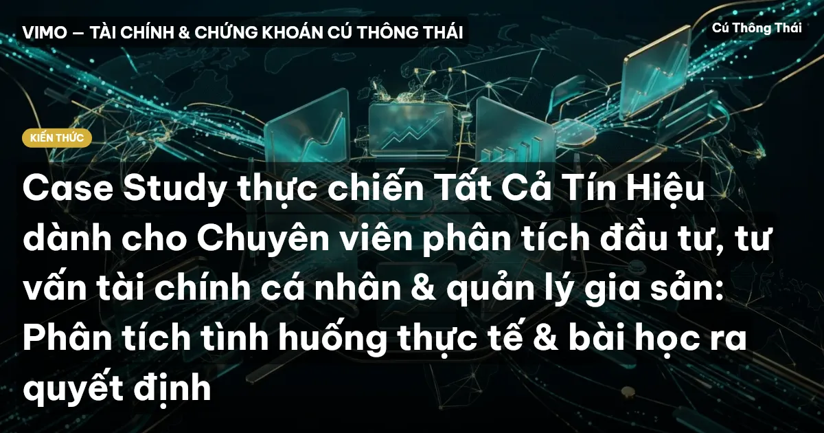 Case Study thực chiến Tất Cả Tín Hiệu dành cho Chuyên viên phân tích đầu tư, tư vấn tài chính cá nhân & quản lý gia sản: Phân tích tình huống thực tế & bài học ra quyết định