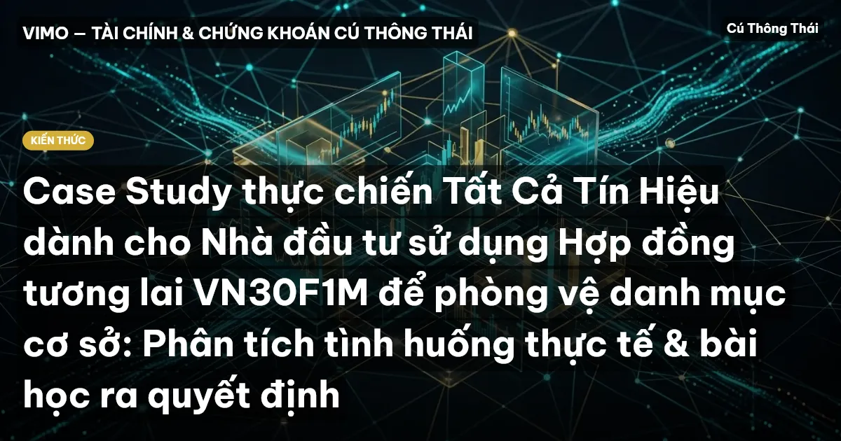 Case Study thực chiến Tất Cả Tín Hiệu dành cho Nhà đầu tư sử dụng Hợp đồng tương lai VN30F1M để phòng vệ danh mục cơ sở: Phân tích tình huống thực tế & bài học ra quyết định