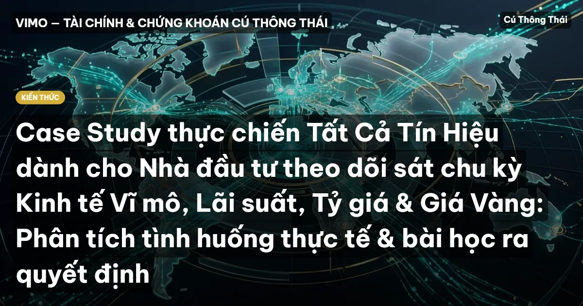 Case Study thực chiến Tất Cả Tín Hiệu dành cho Nhà đầu tư theo dõi sát chu kỳ Kinh tế Vĩ mô, Lãi suất, Tỷ giá & Giá Vàng: Phân tích tình huống thực tế & bài học ra quyết định