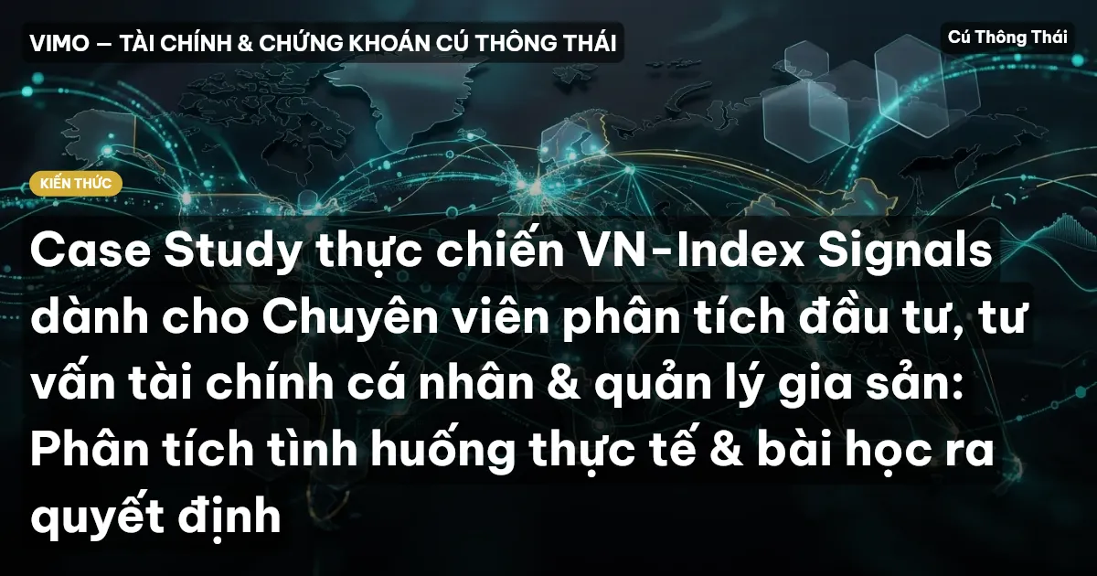 Case Study thực chiến VN-Index Signals dành cho Chuyên viên phân tích đầu tư, tư vấn tài chính cá nhân & quản lý gia sản: Phân tích tình huống thực tế & bài học ra quyết định