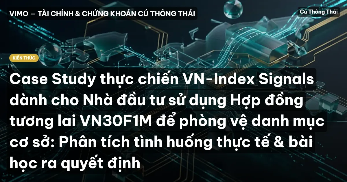 Case Study thực chiến VN-Index Signals dành cho Nhà đầu tư sử dụng Hợp đồng tương lai VN30F1M để phòng vệ danh mục cơ sở: Phân tích tình huống thực tế & bài học ra quyết định
