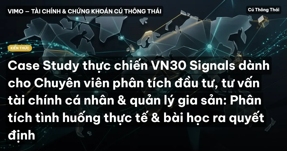 Case Study thực chiến VN30 Signals dành cho Chuyên viên phân tích đầu tư, tư vấn tài chính cá nhân & quản lý gia sản: Phân tích tình huống thực tế & bài học ra quyết định