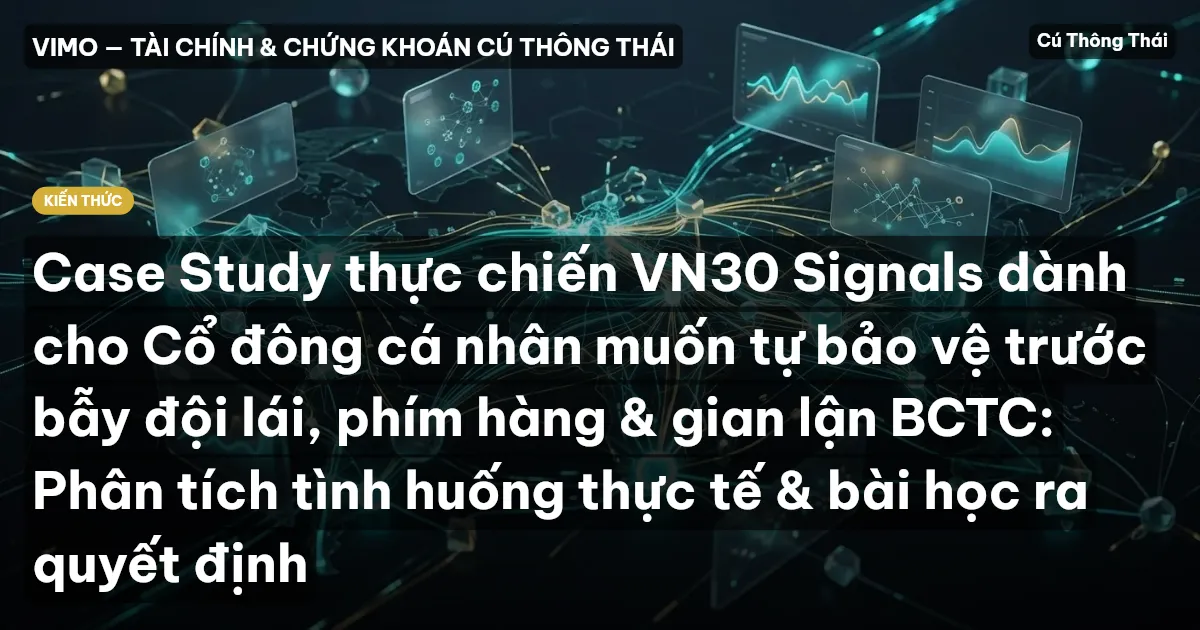 Case Study thực chiến VN30 Signals dành cho Cổ đông cá nhân muốn tự bảo vệ trước bẫy đội lái, phím hàng & gian lận BCTC: Phân tích tình huống thực tế & bài học ra quyết định