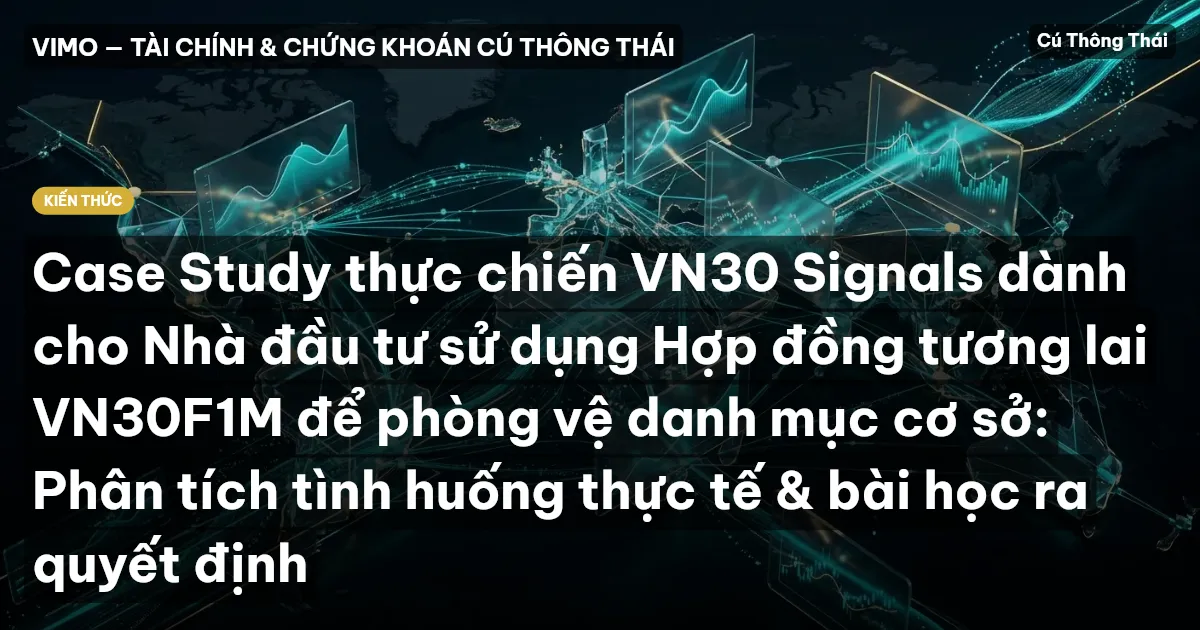 Case Study thực chiến VN30 Signals dành cho Nhà đầu tư sử dụng Hợp đồng tương lai VN30F1M để phòng vệ danh mục cơ sở: Phân tích tình huống thực tế & bài học ra quyết định