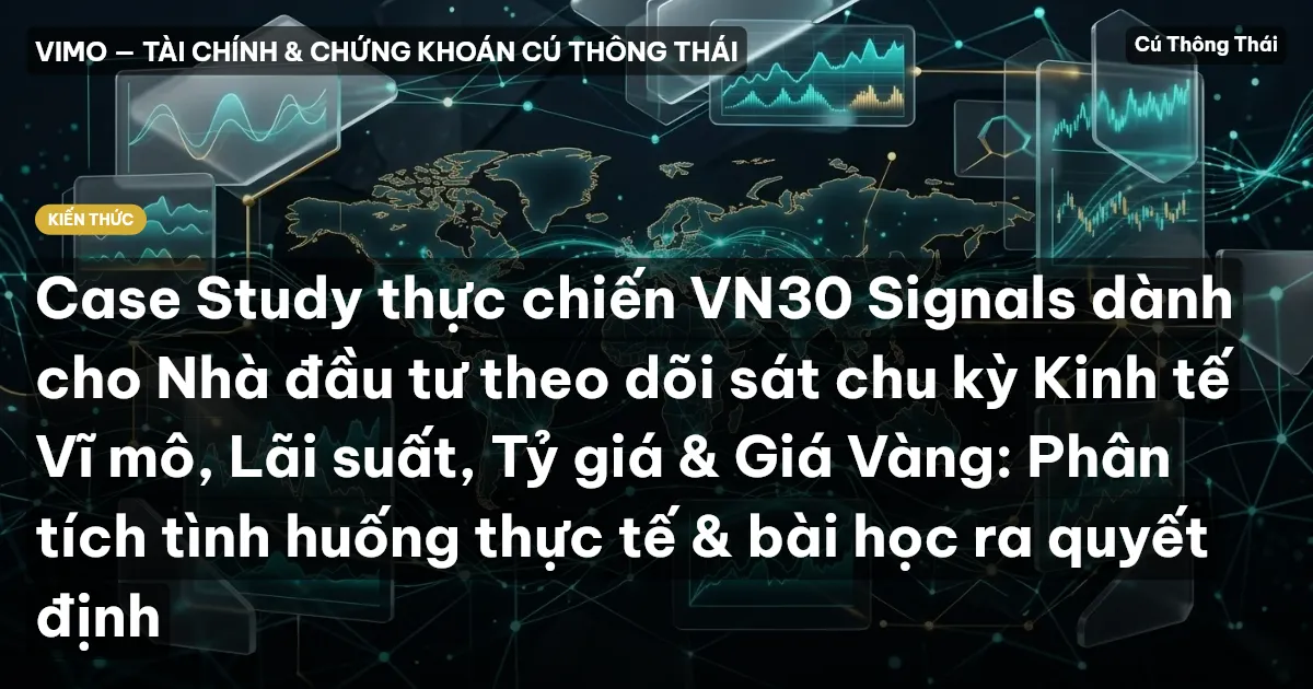 Case Study thực chiến VN30 Signals dành cho Nhà đầu tư theo dõi sát chu kỳ Kinh tế Vĩ mô, Lãi suất, Tỷ giá & Giá Vàng: Phân tích tình huống thực tế & bài học ra quyết định