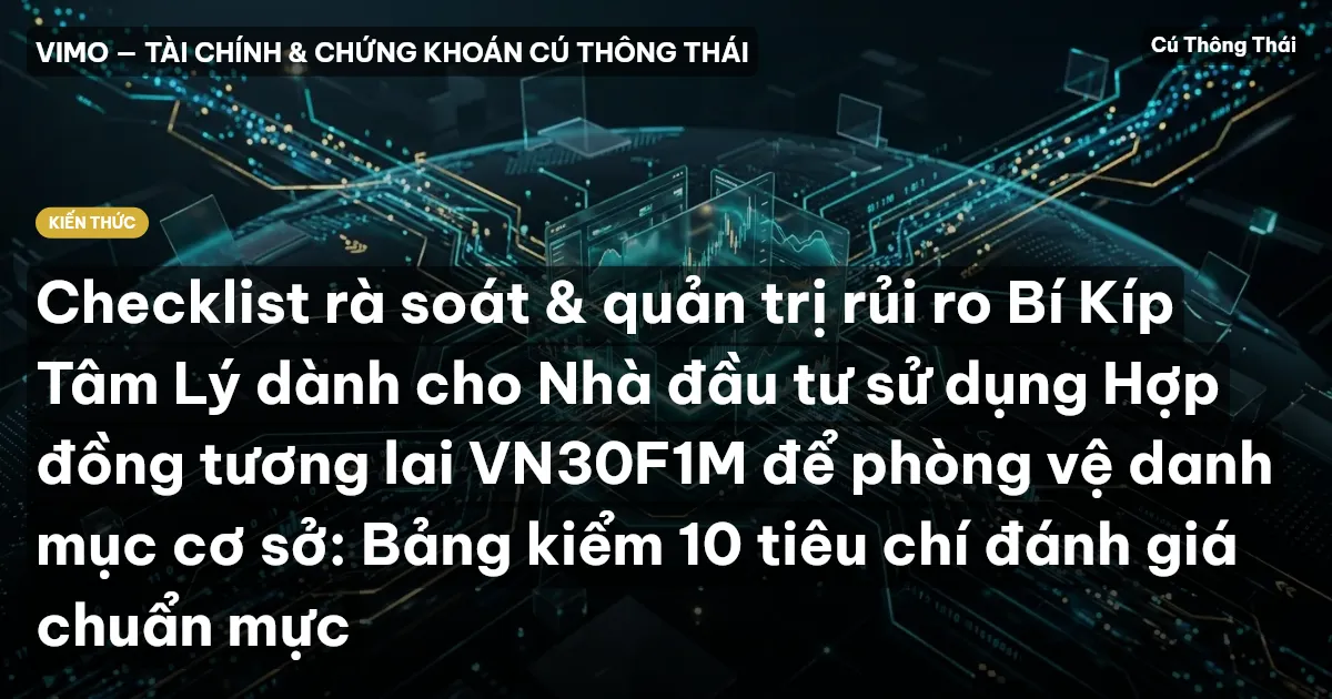 Checklist rà soát & quản trị rủi ro Bí Kíp Tâm Lý dành cho Nhà đầu tư sử dụng Hợp đồng tương lai VN30F1M để phòng vệ danh mục cơ sở: Bảng kiểm 10 tiêu chí đánh giá chuẩn mực
