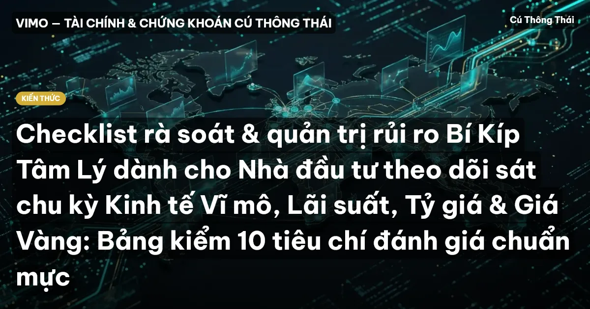 Checklist rà soát & quản trị rủi ro Bí Kíp Tâm Lý dành cho Nhà đầu tư theo dõi sát chu kỳ Kinh tế Vĩ mô, Lãi suất, Tỷ giá & Giá Vàng: Bảng kiểm 10 tiêu chí đánh giá chuẩn mực