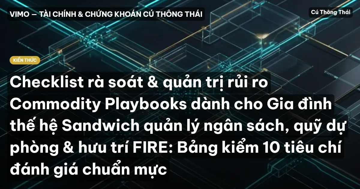 Checklist rà soát & quản trị rủi ro Commodity Playbooks dành cho Gia đình thế hệ Sandwich quản lý ngân sách, quỹ dự phòng & hưu trí FIRE: Bảng kiểm 10 tiêu chí đánh giá chuẩn mực