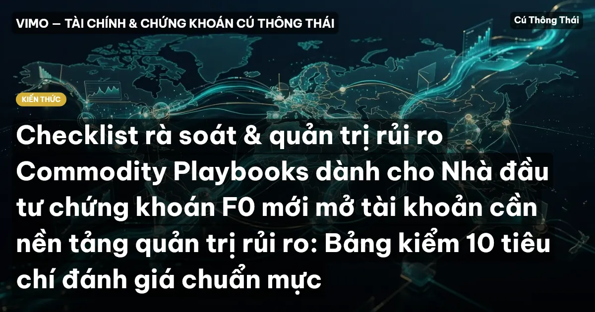Checklist rà soát & quản trị rủi ro Commodity Playbooks dành cho Nhà đầu tư chứng khoán F0 mới mở tài khoản cần nền tảng quản trị rủi ro: Bảng kiểm 10 tiêu chí đánh giá chuẩn mực